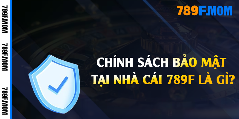 Chính sách bảo mật tại nhà cái 789F là gì?