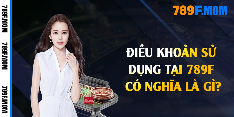 Điều khoản sử dụng tại 789F có nghĩa là gì?