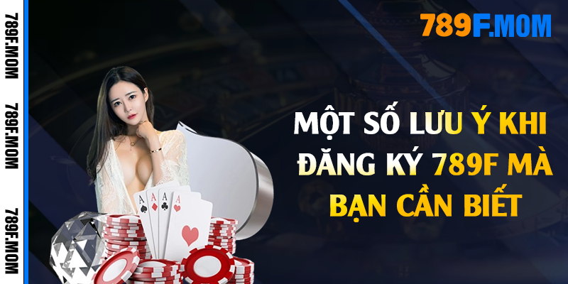 Một số lưu ý khi đăng ký 789F mà bạn cần biết
