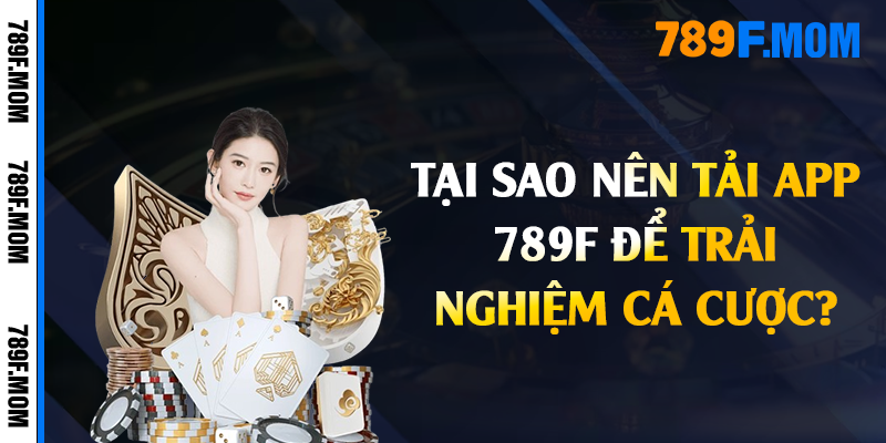 Tại sao nên tải app 789F để trải nghiệm cá cược?